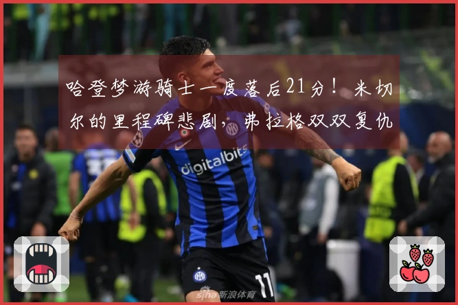 哈登梦游骑士一度落后21分！米切尔的里程碑悲剧，弗拉格双双复仇成功