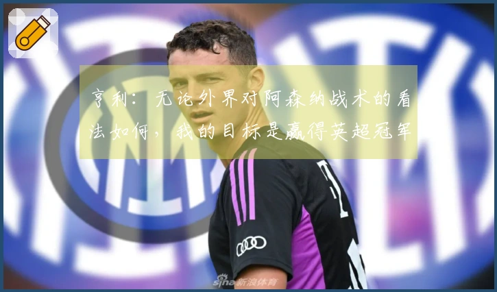 亨利：无论外界对阿森纳战术的看法如何，我的目标是赢得英超冠军