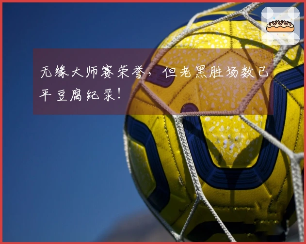 无缘大师赛荣誉，但老黑胜场数已平豆腐纪录！