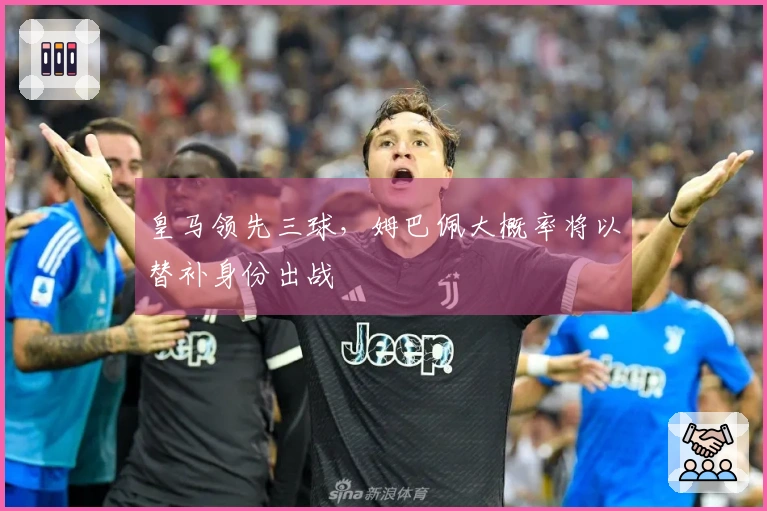 皇马领先三球，姆巴佩大概率将以替补身份出战