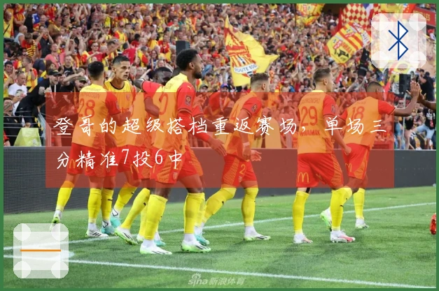 登哥的超级搭档重返赛场，单场三分精准7投6中