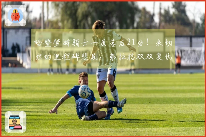 哈登梦游骑士一度落后21分！米切尔的里程碑悲剧，弗拉格双双复仇成功