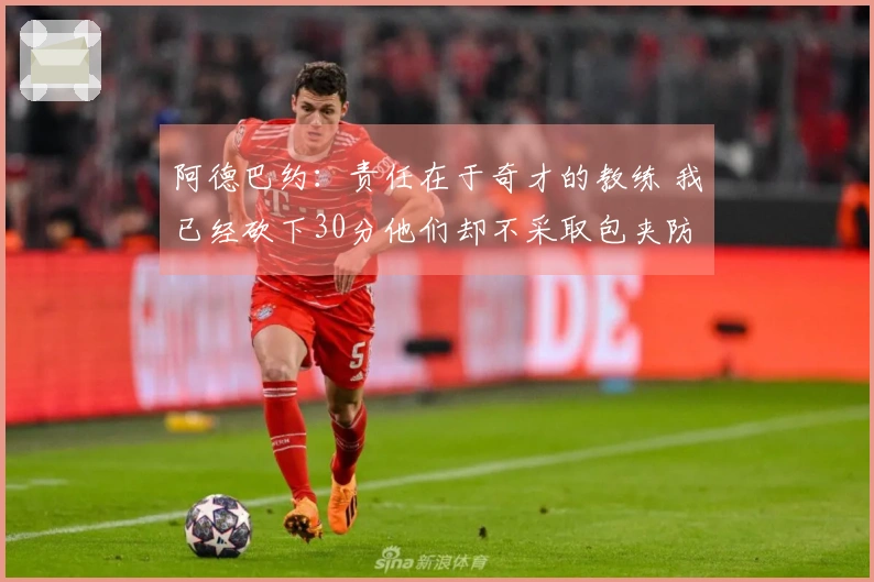 阿德巴约：责任在于奇才的教练 我已经砍下30分他们却不采取包夹防守