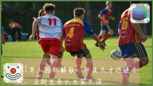 xAI华人团队解散，印度天才迅速介入，马斯克承认决策失误