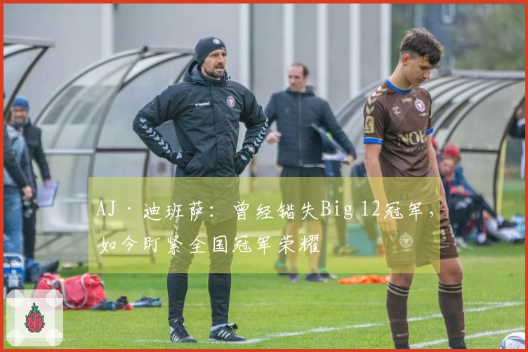 AJ·迪班萨：曾经错失Big 12冠军，如今盯紧全国冠军荣耀