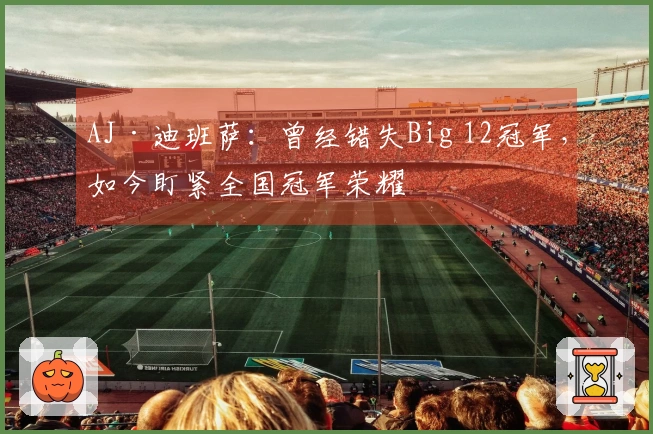 AJ·迪班萨：曾经错失Big 12冠军，如今盯紧全国冠军荣耀