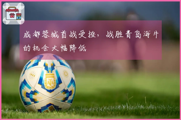 成都蓉城首战受挫，战胜青岛海牛的机会大幅降低