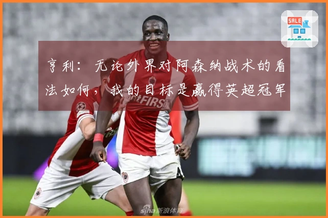 亨利：无论外界对阿森纳战术的看法如何，我的目标是赢得英超冠军