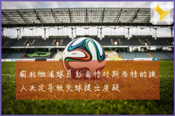 前利物浦球员彭南特对斯洛特的换人决定导致失球提出质疑