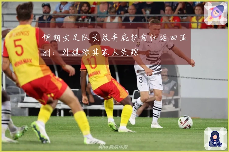 伊朗女足队长放弃庇护匆忙返回亚洲，外媒称其家人失踪