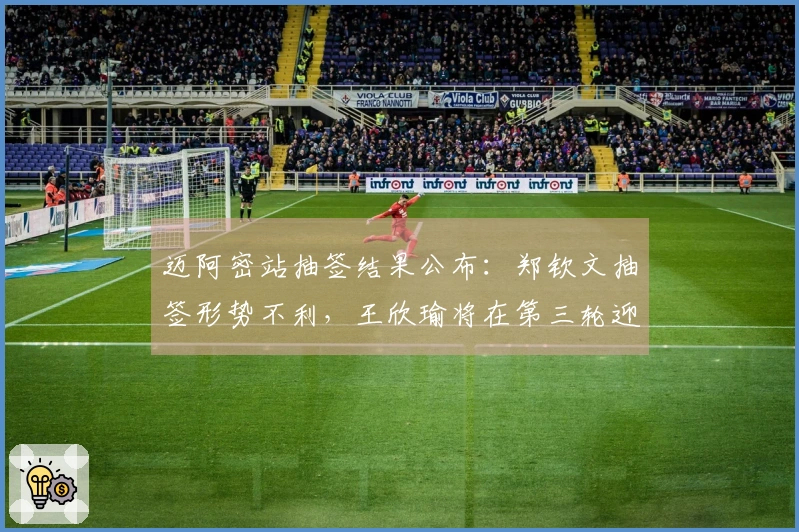 迈阿密站抽签结果公布：郑钦文抽签形势不利，王欣瑜将在第三轮迎战萨巴伦卡