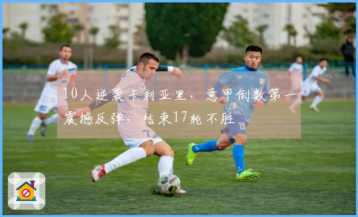 10人逆袭卡利亚里，意甲倒数第一震撼反弹，结束17轮不胜