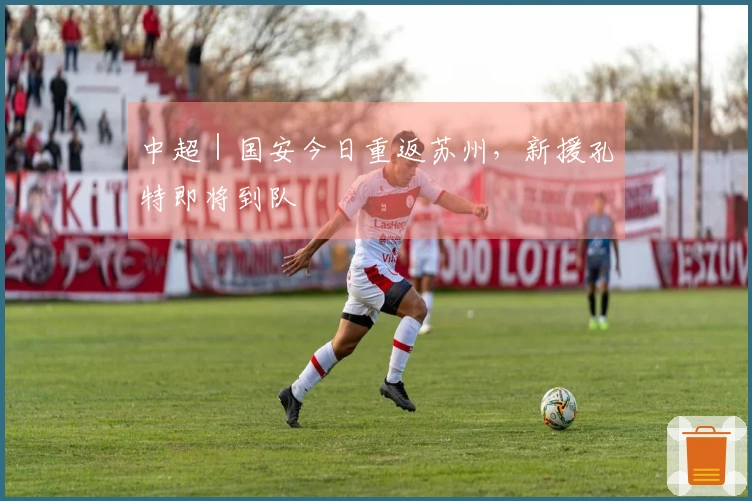 中超｜国安今日重返苏州，新援孔特即将到队
