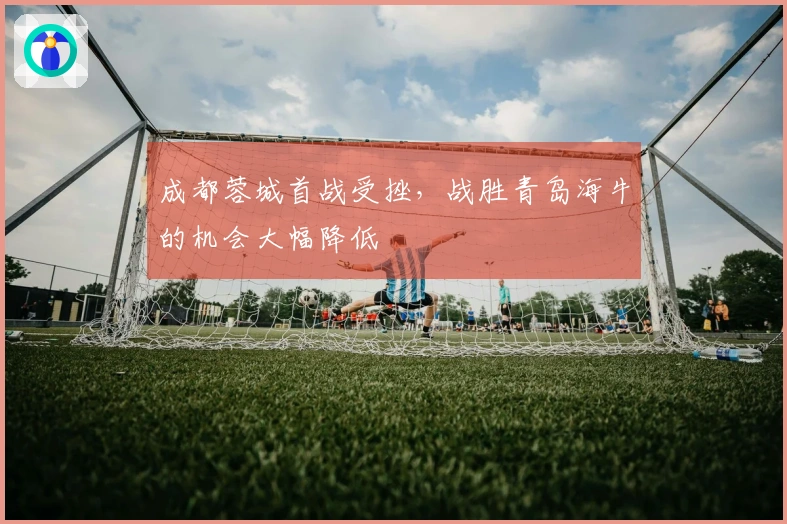 成都蓉城首战受挫，战胜青岛海牛的机会大幅降低