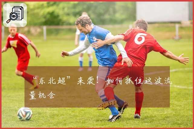 “东北超”来袭！如何抓住这波流量机会