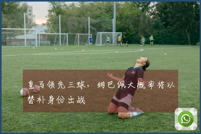 皇马领先三球，姆巴佩大概率将以替补身份出战