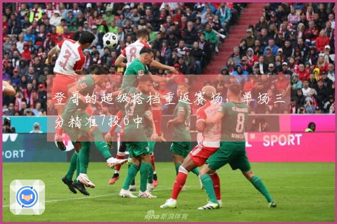 登哥的超级搭档重返赛场，单场三分精准7投6中