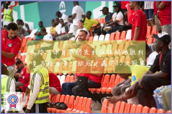 瓜帅：体育界的失利往往超越胜利 皇马经历多少欧冠才赢得15次冠军