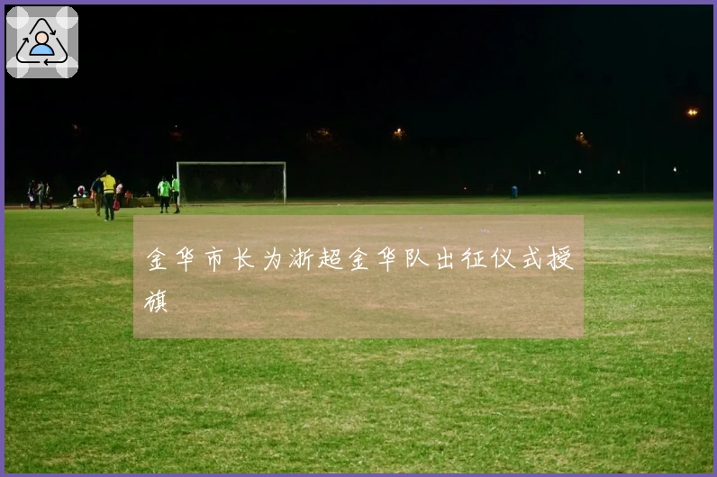 金华市长为浙超金华队出征仪式授旗