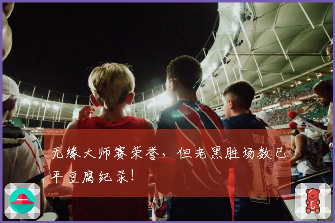 无缘大师赛荣誉，但老黑胜场数已平豆腐纪录！