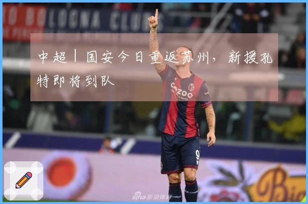 中超｜国安今日重返苏州，新援孔特即将到队