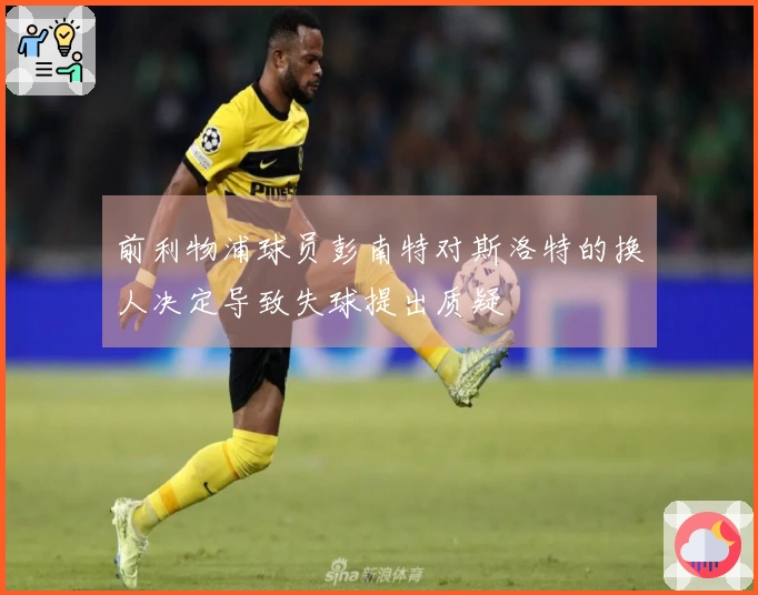 前利物浦球员彭南特对斯洛特的换人决定导致失球提出质疑